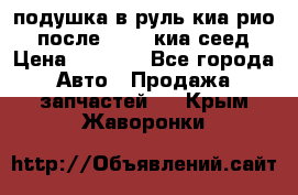 подушка в руль киа рио 3 после 2015. киа сеед › Цена ­ 8 000 - Все города Авто » Продажа запчастей   . Крым,Жаворонки